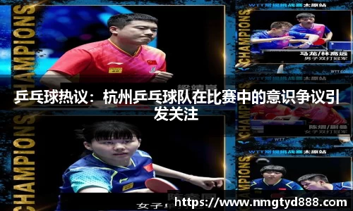 乒乓球热议：杭州乒乓球队在比赛中的意识争议引发关注
