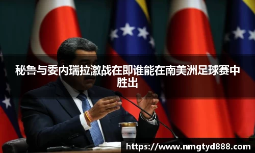 秘鲁与委内瑞拉激战在即谁能在南美洲足球赛中胜出