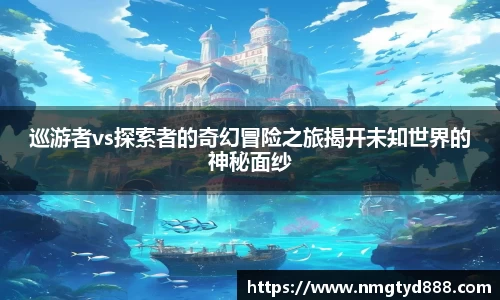 巡游者vs探索者的奇幻冒险之旅揭开未知世界的神秘面纱