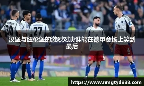 汉堡与纽伦堡的激烈对决谁能在德甲赛场上笑到最后