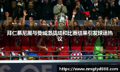 拜仁慕尼黑与曼城激战成和比赛结果引发球迷热议