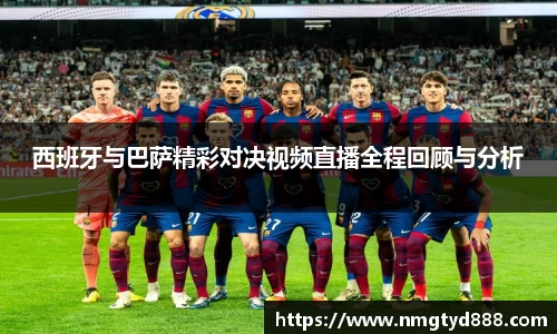 西班牙与巴萨精彩对决视频直播全程回顾与分析